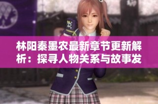 林陽秦墨農(nóng)最新章節(jié)更新解析：探尋人物關(guān)系與故事發(fā)展新篇章