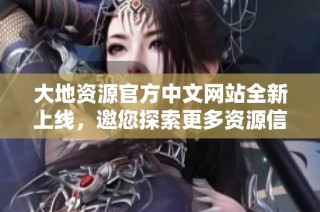大地資源官方中文網站全新上線，邀您探索更多資源信息與服務
