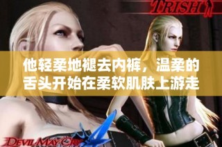 他輕柔地褪去內褲，溫柔的舌頭開始在柔軟肌膚上游走