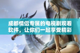 成都情侶專屬的電視劇觀看軟件，讓你們一起享受精彩劇情的完美體驗