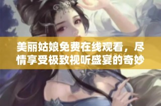 美麗姑娘免費在線觀看，盡情享受極致視聽盛宴的奇妙旅程