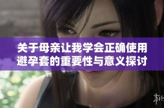 關(guān)于母親讓我學會正確使用避孕套的重要性與意義探討