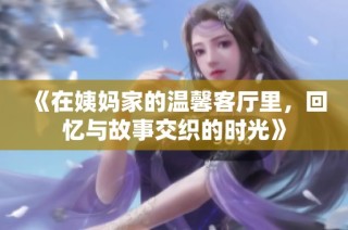 《在姨媽家的溫馨客廳里，回憶與故事交織的時光》