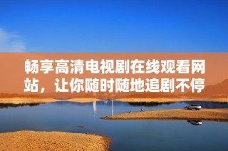 暢享高清電視劇在線觀看網站，讓你隨時隨地追劇不停歇