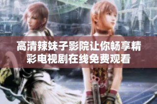高清辣妹子影院讓你暢享精彩電視劇在線免費觀看