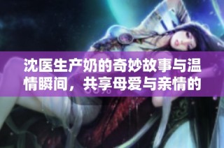 沈醫(yī)生產(chǎn)奶的奇妙故事與溫情瞬間，共享母愛與親情的感動(dòng)時(shí)刻