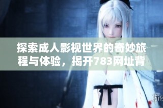 探索成人影視世界的奇妙旅程與體驗(yàn)，揭開783網(wǎng)址背后的秘密