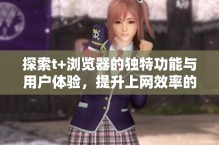 探索t+瀏覽器的獨特功能與用戶體驗，提升上網效率的新選擇