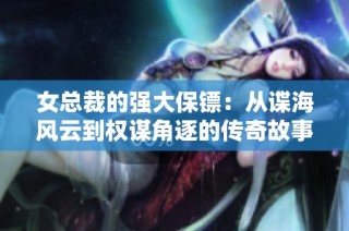 女總裁的強大保鏢：從諜海風云到權謀角逐的傳奇故事