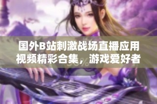 國外B站刺激戰場直播應用視頻精彩合集，游戲愛好者不容錯過