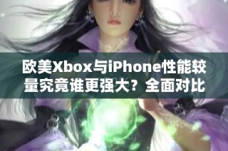 歐美Xbox與iPhone性能較量究竟誰(shuí)更強(qiáng)大？全面對(duì)比分析！