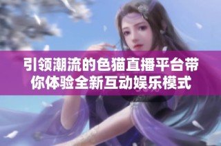 引領(lǐng)潮流的色貓直播平臺帶你體驗全新互動娛樂模式