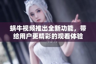 蝸牛視頻推出全新功能，帶給用戶更精彩的觀看體驗
