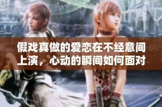 假戲真做的愛戀在不經意間上演，心動的瞬間如何面對情感的真相