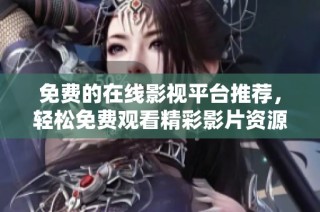 免費的在線影視平臺推薦，輕松免費觀看精彩影片資源
