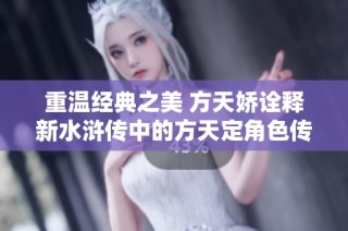 重溫經典之美 方天嬌詮釋新水滸傳中的方天定角色傳奇