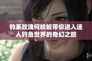釣系玫瑰何皎皎帶你進入迷人釣魚世界的奇幻之旅