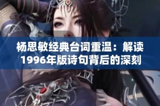 楊思敏經典臺詞重溫：解讀1996年版詩句背后的深刻情感與意義