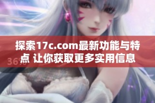 探索17c.com最新功能與特點 讓你獲取更多實用信息和資源