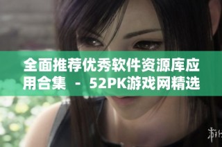 全面推薦優秀軟件資源庫應用合集 － 52PK游戲網精選五大類