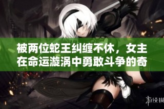 被兩位蛇王糾纏不休，女主在命運漩渦中勇敢斗爭的奇幻冒險小說