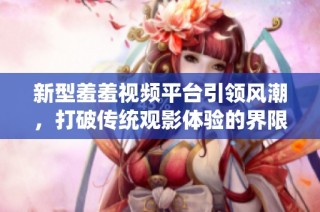 新型羞羞視頻平臺引領風潮，打破傳統觀影體驗的界限