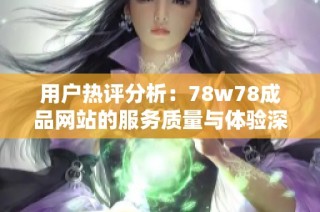 用戶熱評分析：78w78成品網(wǎng)站的服務(wù)質(zhì)量與體驗(yàn)深度探討