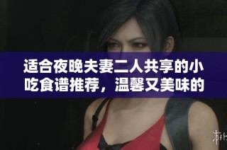 適合夜晚夫妻二人共享的小吃食譜推薦，溫馨又美味的宵夜選擇