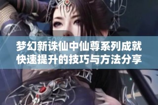 夢幻新誅仙中仙尊系列成就快速提升的技巧與方法分享