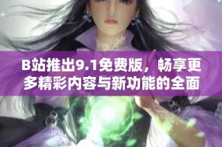 B站推出9.1免費版，暢享更多精彩內容與新功能的全面升級體驗
