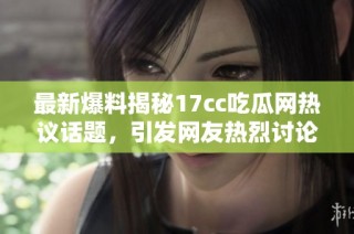最新爆料揭秘17cc吃瓜網熱議話題，引發網友熱烈討論與關注