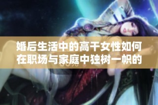 婚后生活中的高干女性如何在職場與家庭中獨樹一幟的成長故事