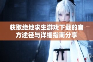 獲取絕地求生游戲下載的官方途徑與詳細(xì)指南分享