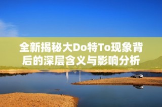 全新揭秘大Do特To現象背后的深層含義與影響分析