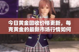 今日黃金回收價格更新，每克黃金的最新市場行情如何