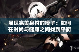 展現完美身材的瘦子：如何在時尚與健康之間找到平衡