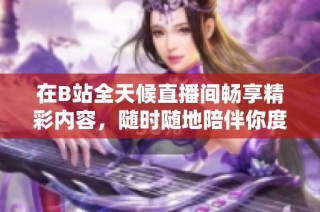在B站全天候直播間暢享精彩內容，隨時隨地陪伴你度過每一個時刻