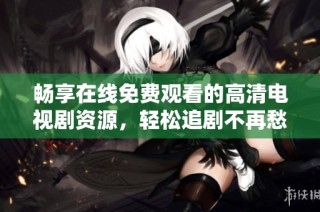暢享在線免費觀看的高清電視劇資源，輕松追劇不再愁