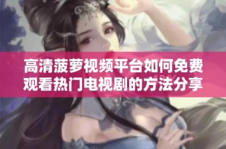 高清菠蘿視頻平臺如何免費觀看熱門電視劇的方法分享