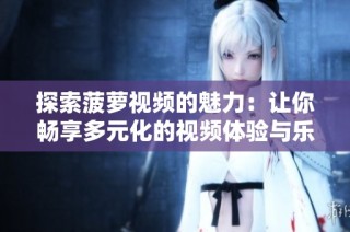 探索菠蘿視頻的魅力：讓你暢享多元化的視頻體驗(yàn)與樂(lè)趣