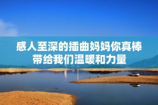 感人至深的插曲媽媽你真棒帶給我們溫暖和力量