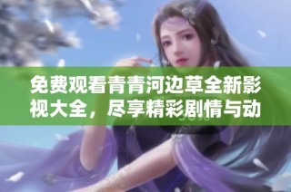 免費觀看青青河邊草全新影視大全，盡享精彩劇情與動人故事