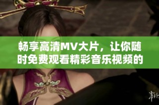 暢享高清MV大片，讓你隨時免費觀看精彩音樂視頻的全新體驗