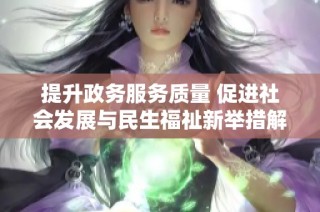 提升政務服務質量 促進社會發展與民生福祉新舉措解析