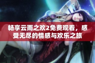 暢享云雨之歡2免費(fèi)觀看，感受無盡的情感與歡樂之旅