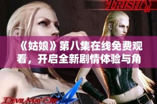《姑娘》第八集在線免費觀看，開啟全新劇情體驗與角色命運的精彩交織