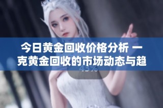 今日黃金回收價格分析 一克黃金回收的市場動態與趨勢