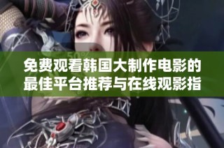 免費觀看韓國大制作電影的最佳平臺推薦與在線觀影指南