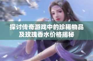 探討傳奇游戲中的珍稀物品及玫瑰香水價格揭秘