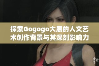 探索Gogogo大展的人文藝術創作背景與其深刻影響力分析